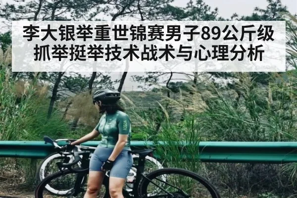李大银举重世锦赛男子89公斤级抓举挺举技术战术与心理分析