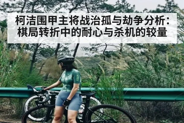 柯洁围甲主将战治孤与劫争分析：棋局转折中的耐心与杀机的较量