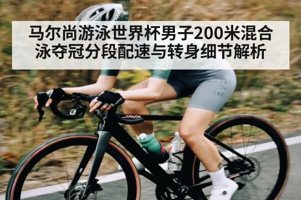 马尔尚游泳世界杯男子200米混合泳夺冠分段配速与转身细节解析