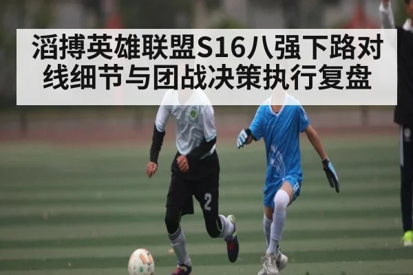 滔搏英雄联盟S16八强下路对线细节与团战决策执行复盘