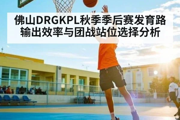 佛山DRGKPL秋季季后赛发育路输出效率与团战站位选择分析